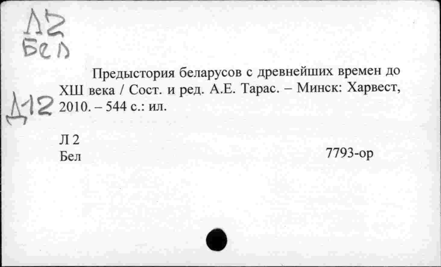 ﻿
À'12
Предыстория беларусов с древнейших времен до ХШ века / Сост. и ред. А.Е. Тарас. - Минск: Харвест, 2010.-544 с.: ил.
Л2
Бел
7793-ор